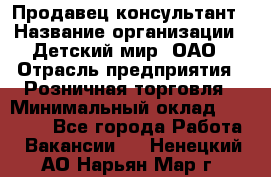 Продавец-консультант › Название организации ­ Детский мир, ОАО › Отрасль предприятия ­ Розничная торговля › Минимальный оклад ­ 25 000 - Все города Работа » Вакансии   . Ненецкий АО,Нарьян-Мар г.